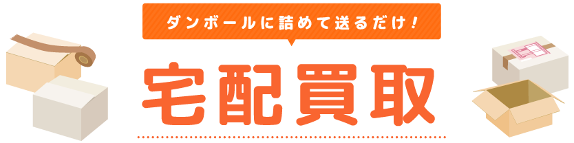 ダンボールに詰めて送るだけ！宅配買取